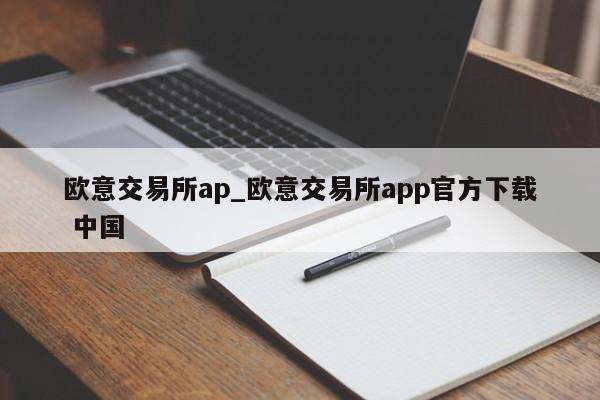 欧意交易所ap_欧意交易所app官方下载 中国